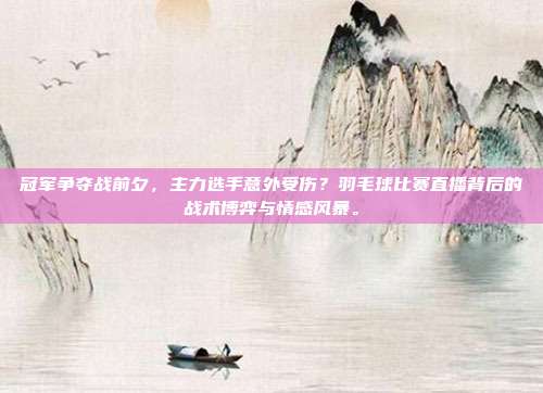冠军争夺战前夕，主力选手意外受伤？羽毛球比赛直播背后的战术博弈与情感风暴。