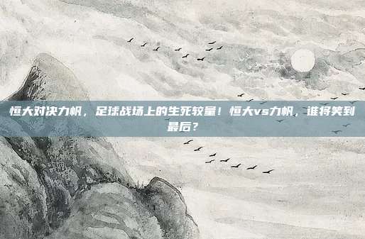 恒大对决力帆，足球战场上的生死较量！恒大vs力帆，谁将笑到最后？
