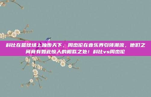 科比在篮球场上独步天下，周杰伦在音乐界引领潮流，他们之间竟有如此惊人的相似之处！科比vs周杰伦