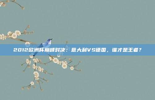 2012欧洲杯巅峰对决：意大利VS德国，谁才是王者？