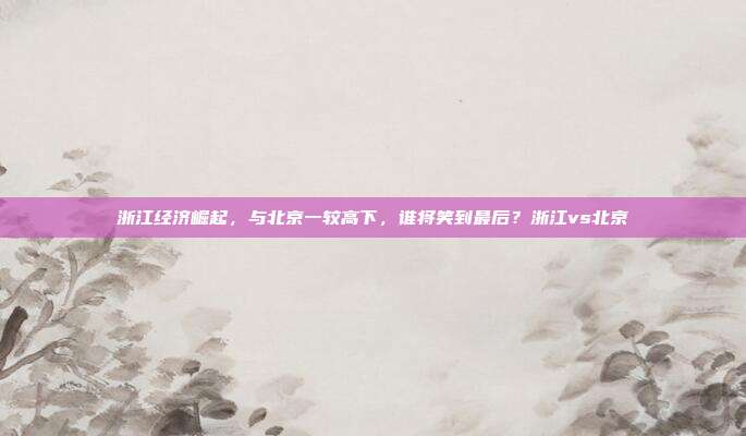 浙江经济崛起,与北京一较高下,谁将笑到最后?浙江vs北京