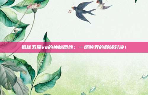 揭秘五尾vs的神秘面纱:一场跨界的巅峰对决!
