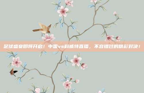 足球盛宴即将开启！中国vs科威特直播，不容错过的精彩对决！