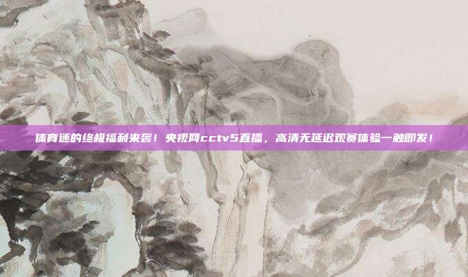 体育迷的终极福利来袭！央视网cctv5直播，高清无延迟观赛体验一触即发！