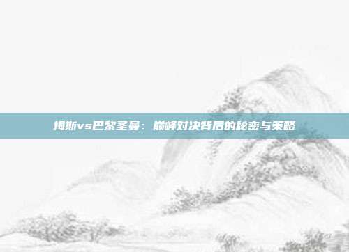 梅斯vs巴黎圣曼：巅峰对决背后的秘密与策略
