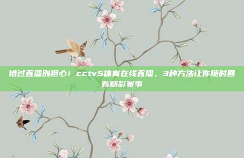 错过直播别担心！cctv5体育在线直播，3种方法让你随时回看精彩赛事