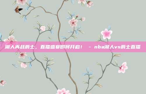 湖人再战爵士,直播盛宴即将开启! - nba湖人vs爵士直播