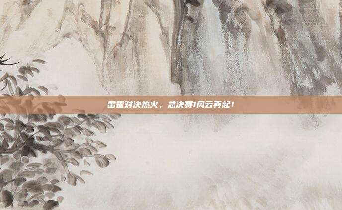 雷霆对决热火，总决赛1风云再起！