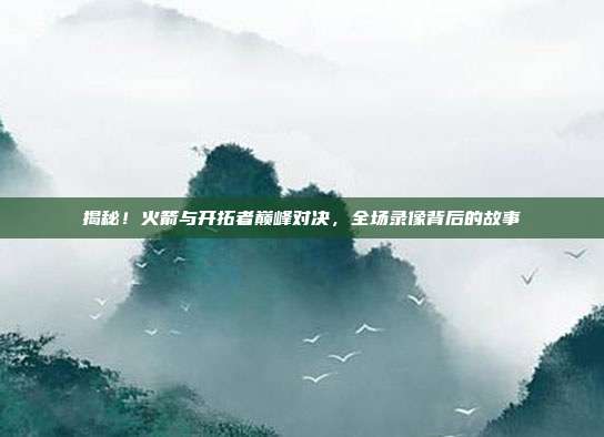 揭秘！火箭与开拓者巅峰对决，全场录像背后的故事
