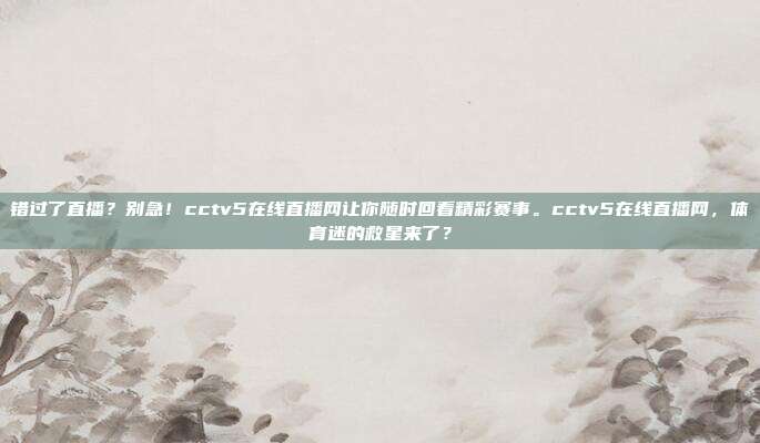 错过了直播？别急！cctv5在线直播网让你随时回看精彩赛事。cctv5在线直播网，体育迷的救星来了？