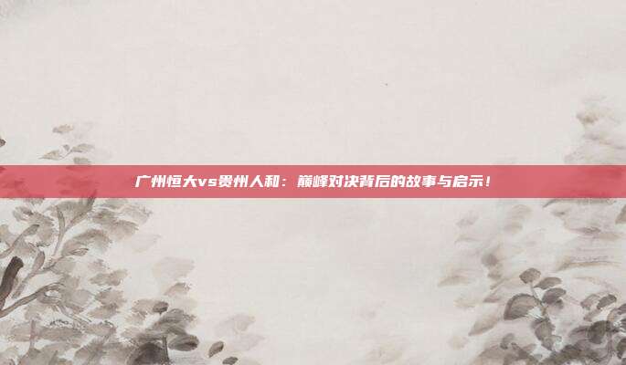 广州恒大vs贵州人和：巅峰对决背后的故事与启示！