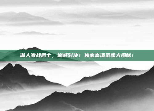 湖人激战爵士，巅峰对决！独家高清录像大揭秘！
