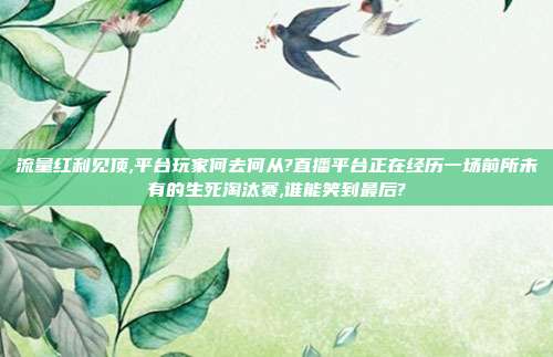 流量红利见顶,平台玩家何去何从?直播平台正在经历一场前所未有的生死淘汰赛,谁能笑到最后?