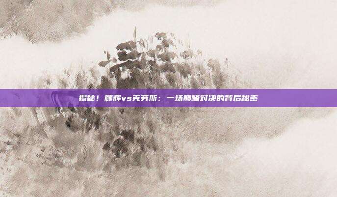 揭秘!顾辉vs克劳斯:一场巅峰对决的背后秘密