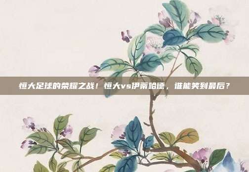 恒大足球的荣耀之战！恒大vs伊蒂哈德，谁能笑到最后？