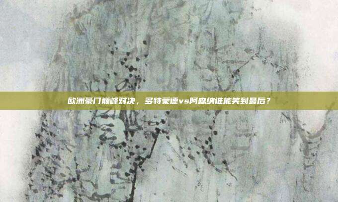 欧洲豪门巅峰对决，多特蒙德vs阿森纳谁能笑到最后？