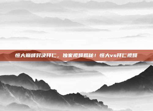 恒大巅峰对决拜仁,独家视频揭秘!恒大vs拜仁视频