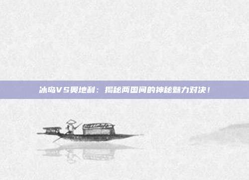冰岛VS奥地利：揭秘两国间的神秘魅力对决！