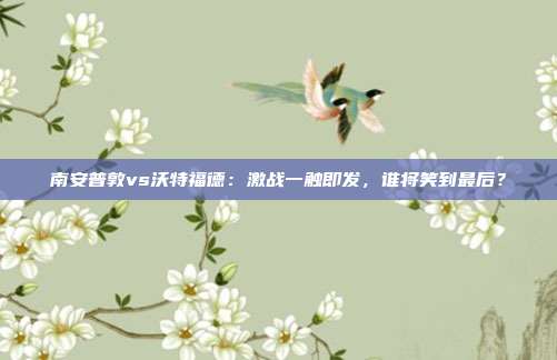南安普敦vs沃特福德:激战一触即发,谁将笑到最后?