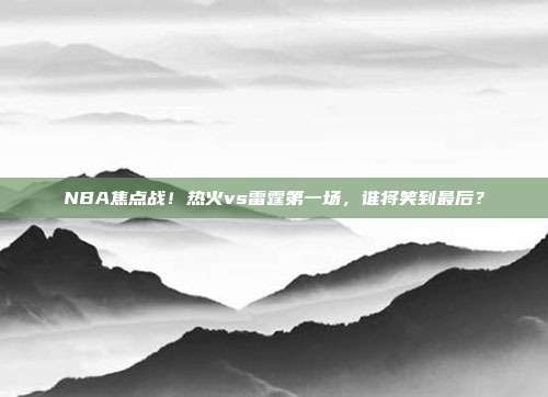 NBA焦点战！热火vs雷霆第一场，谁将笑到最后？