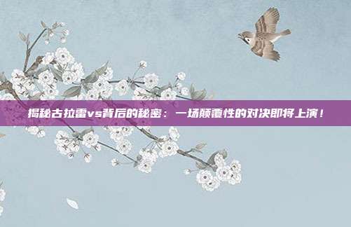 揭秘古拉雷vs背后的秘密：一场颠覆性的对决即将上演！