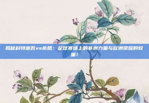 揭秘科特迪瓦vs希腊：足球赛场上的非洲力量与欧洲荣耀的较量！