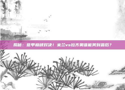 揭秘:意甲巅峰对决!米兰vs拉齐奥谁能笑到最后?