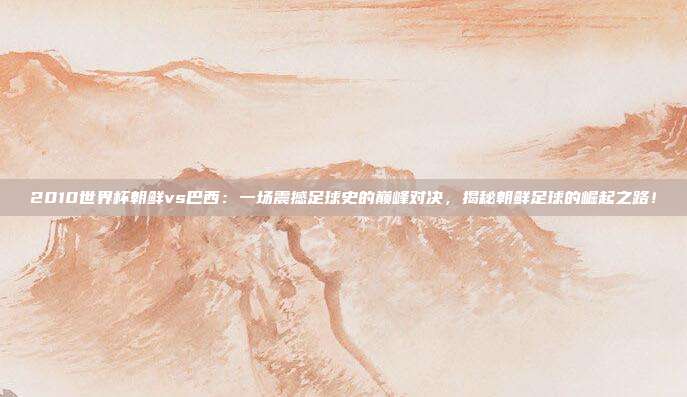 2010世界杯朝鲜vs巴西：一场震撼足球史的巅峰对决，揭秘朝鲜足球的崛起之路！