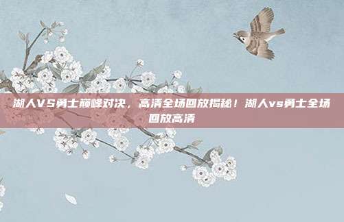 湖人VS勇士巅峰对决，高清全场回放揭秘！湖人vs勇士全场回放高清