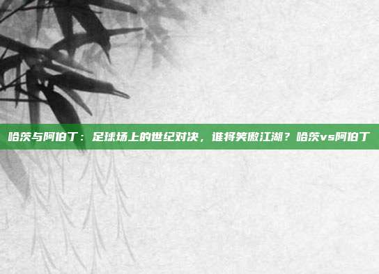 哈茨与阿伯丁：足球场上的世纪对决，谁将笑傲江湖？哈茨vs阿伯丁