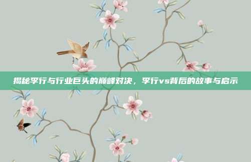 揭秘李行与行业巨头的巅峰对决，李行vs背后的故事与启示