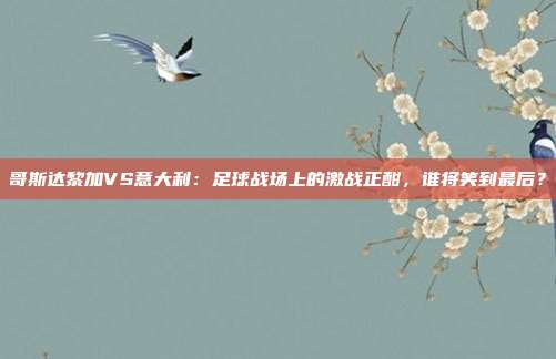 哥斯达黎加VS意大利:足球战场上的激战正酣,谁将笑到最后?