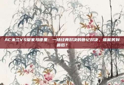 AC米兰VS皇家马德里：一场经典对决的世纪对决，谁能笑到最后？