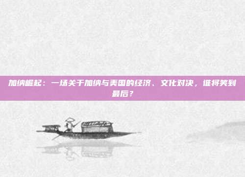 加纳崛起：一场关于加纳与美国的经济、文化对决，谁将笑到最后？