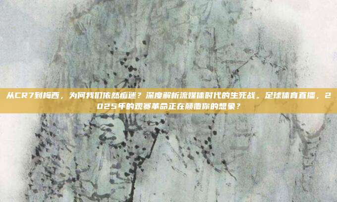从CR7到梅西，为何我们依然痴迷？深度解析流媒体时代的生死战。足球体育直播，2025年的观赛革命正在颠覆你的想象？