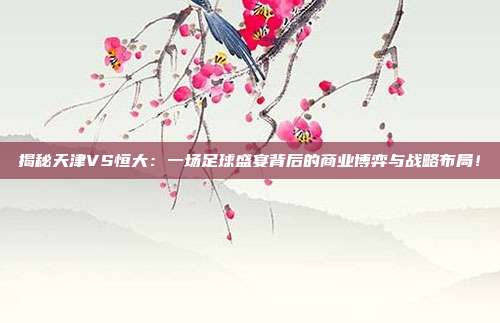 揭秘天津VS恒大：一场足球盛宴背后的商业博弈与战略布局！
