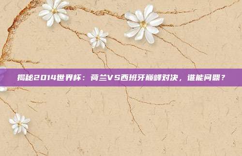 揭秘2014世界杯：荷兰VS西班牙巅峰对决，谁能问鼎？