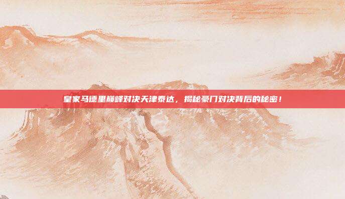 皇家马德里巅峰对决天津泰达，揭秘豪门对决背后的秘密！