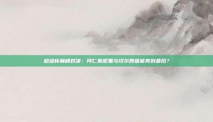超级杯巅峰对决：拜仁慕尼黑与切尔西谁能笑到最后？