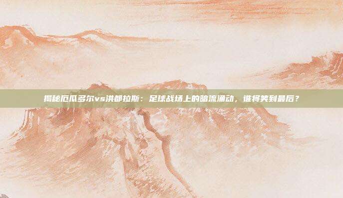 揭秘厄瓜多尔vs洪都拉斯:足球战场上的暗流涌动,谁将笑到最后?