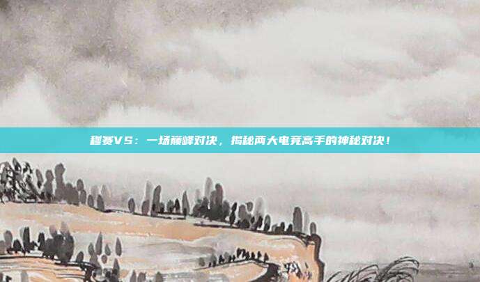 穆赛VS:一场巅峰对决,揭秘两大电竞高手的神秘对决!