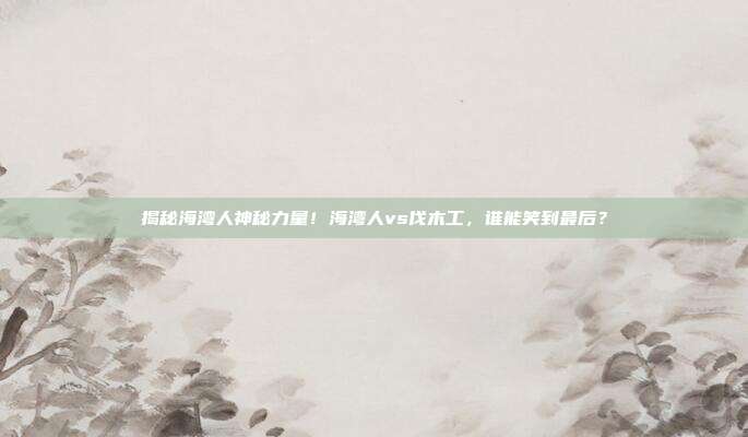 揭秘海湾人神秘力量！海湾人vs伐木工，谁能笑到最后？