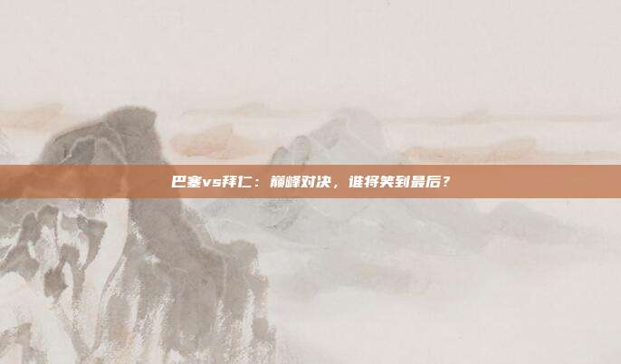 巴塞vs拜仁：巅峰对决，谁将笑到最后？