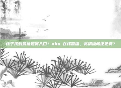 终于找到最佳观赛入口！nba 在线直播，高清流畅还免费？