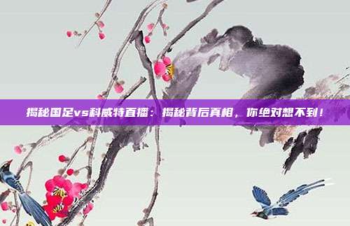 揭秘国足vs科威特直播：揭秘背后真相，你绝对想不到！