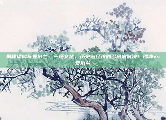 揭秘瑞典与爱尔兰：一场文化、历史与经济的多维度对决！瑞典vs爱尔兰