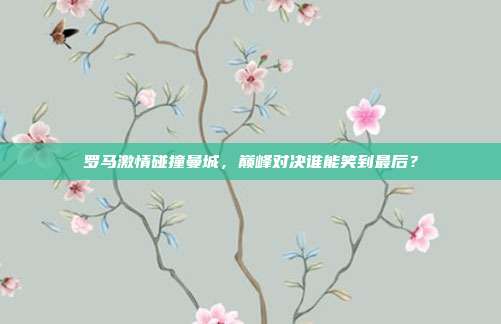 罗马激情碰撞曼城，巅峰对决谁能笑到最后？