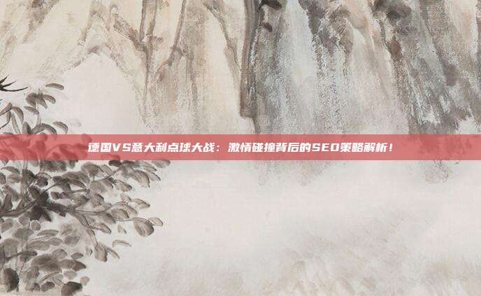 德国VS意大利点球大战：激情碰撞背后的SEO策略解析！