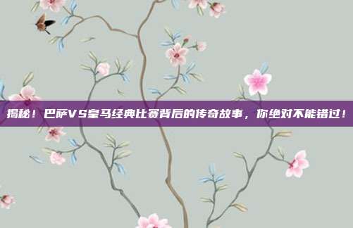 揭秘!巴萨VS皇马经典比赛背后的传奇故事,你绝对不能错过!