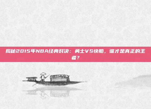 揭秘2015年NBA经典对决:勇士VS快船,谁才是真正的王者?